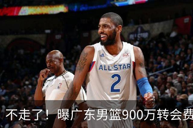 不走了！曝广东男篮900万转会费签下昔日状元内线，杜锋拒绝摆烂